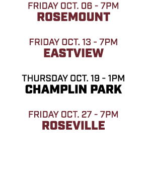 friday oct. 06 7pm rosemount friday oct. 13 7pm eastview thursday oct. 19 1pm champlin park friday oct. 27 7pm rosevi...