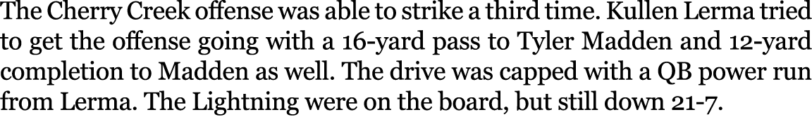 The Cherry Creek offense was able to strike a third time. Kullen Lerma tried to get the offense going with a 16 yard ...