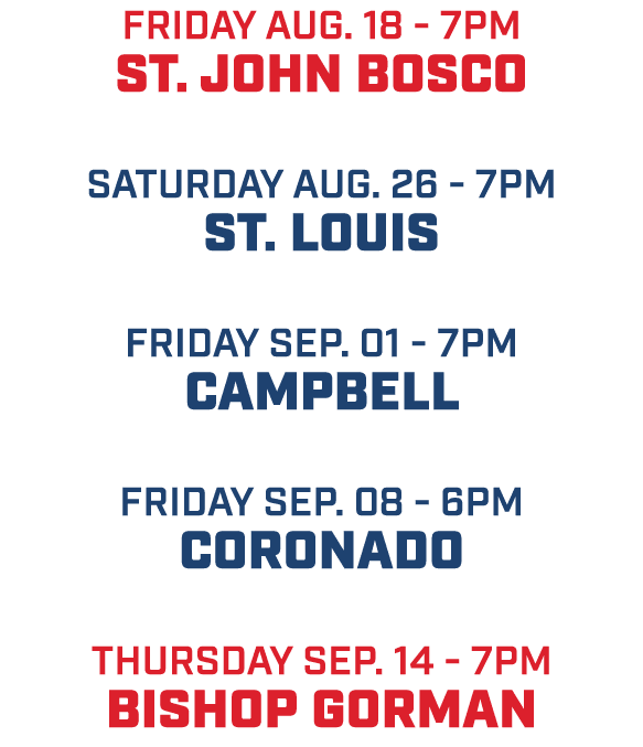friday aug. 18 7pm St. John Bosco Saturday aug. 26 7pm St. Louis friday Sep. 01 7pm Campbell friday sep. 08 6pm coron...