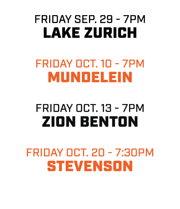 friday sep. 29 7pm LAKE ZURICH Friday OCT. 10 7pm MUNDELEIN friday OCT. 13 7pm ZION BENTON friday oct. 20 7:30pm STE...