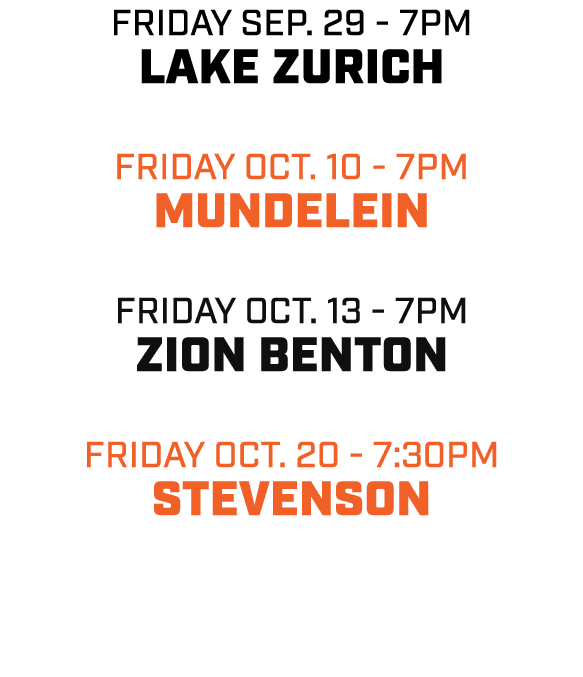 friday sep. 29 7pm LAKE ZURICH Friday OCT. 10 7pm MUNDELEIN friday OCT. 13 7pm ZION BENTON friday oct. 20 7:30pm STEV...