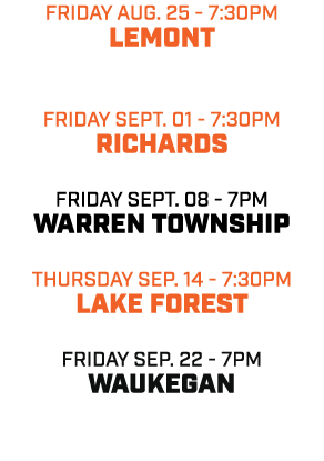 friday aug. 25 7:30pm LEMONT friday SEPT. 01 7:30pm RICHARDS friday SEPT. 08 7pm WARREN TOWNSHIP THURSDAY sep. 14 7:3...