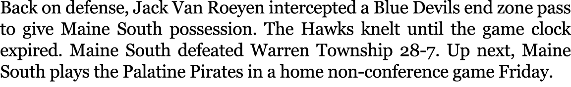 Back on defense, Jack Van Roeyen intercepted a Blue Devils end zone pass to give Maine South possession. The Hawks kn...