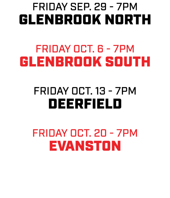 friday sep. 29 7pm Glenbrook North friday oct. 6 7pm Glenbrook South friday oct. 13 7pm Deerfield friday oct. 20 7pm ...