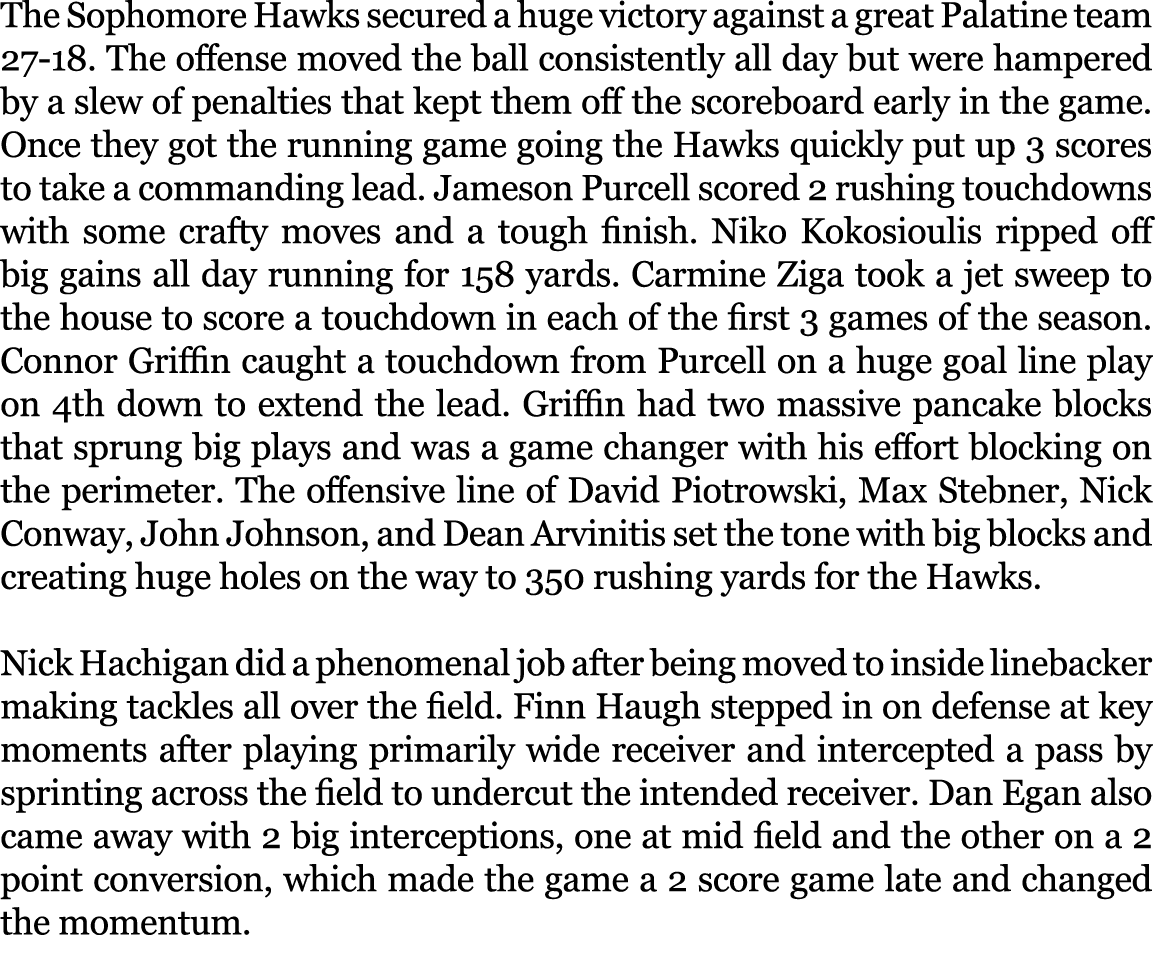 The Sophomore Hawks secured a huge victory against a great Palatine team 27 18. The offense moved the ball consistent...