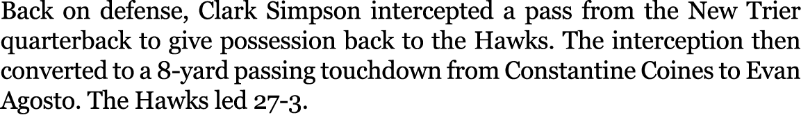 Back on defense, Clark Simpson intercepted a pass from the New Trier quarterback to give possession back to the Hawks...