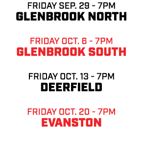 friday sep. 29 7pm Glenbrook North friday oct. 6 7pm Glenbrook South friday oct. 13 7pm Deerfield friday oct. 20 7pm ...