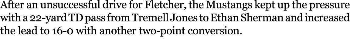 After an unsuccessful drive for Fletcher, the Mustangs kept up the pressure with a 22 yard TD pass from Tremell Jones...