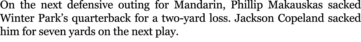 On the next defensive outing for Mandarin, Phillip Makauskas sacked Winter Park’s quarterback for a two yard loss. Ja...