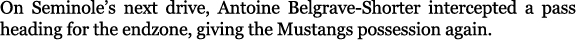 On Seminole’s next drive, Antoine Belgrave Shorter intercepted a pass heading for the endzone, giving the Mustangs po...