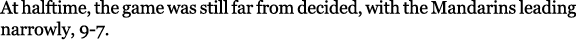 At halftime, the game was still far from decided, with the Mandarins leading narrowly, 9 7. 