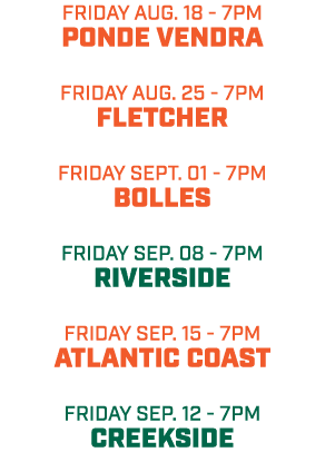 friday aug. 18 7pm PONDE VENDRA friday aug. 25 7pm fLETCHER friday SEPT. 01 7pm Bolles friday sep. 08 7pm Riverside f...