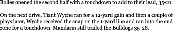 Bolles opened the second half with a touchdown to add to their lead, 35 21. On the next drive, Tiant Wyche ran for a ...