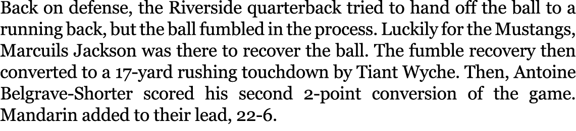 Back on defense, the Riverside quarterback tried to hand off the ball to a running back, but the ball fumbled in the ...