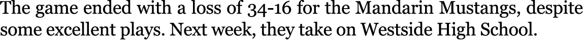 The game ended with a loss of 34 16 for the Mandarin Mustangs, despite some excellent plays. Next week, they take on ...