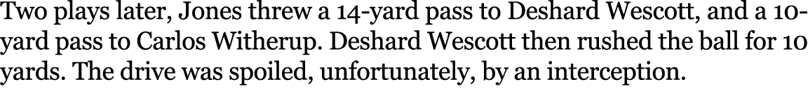 Two plays later, Jones threw a 14 yard pass to Deshard Wescott, and a 10 yard pass to Carlos Witherup. Deshard Wescot...
