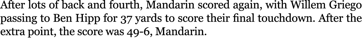After lots of back and fourth, Mandarin scored again, with Willem Griego passing to Ben Hipp for 37 yards to score th...