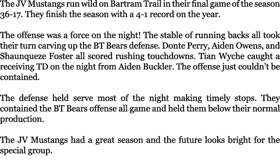 The JV Mustangs run wild on Bartram Trail in their final game of the season 36 17. They finish the season with a 4 1 ...