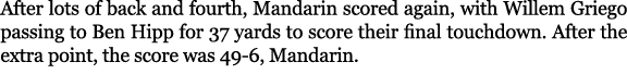 After lots of back and fourth, Mandarin scored again, with Willem Griego passing to Ben Hipp for 37 yards to score th...