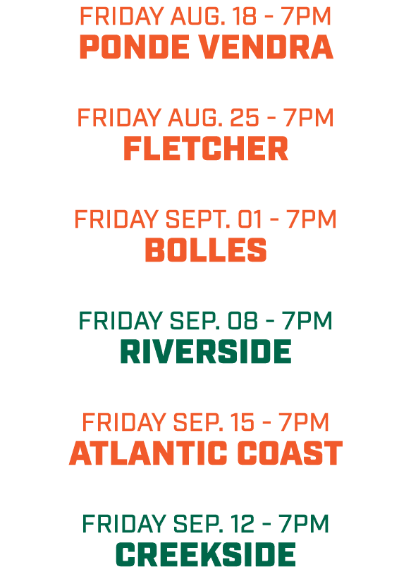 friday aug. 18 7pm PONDE VENDRA friday aug. 25 7pm fLETCHER friday SEPT. 01 7pm Bolles friday sep. 08 7pm Riverside f...