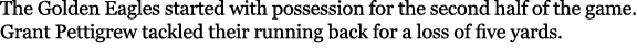 The Golden Eagles started with possession for the second half of the game. Grant Pettigrew tackled their running back...