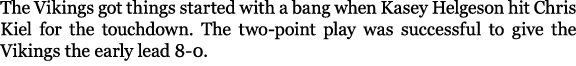 The Vikings got things started with a bang when Kasey Helgeson hit Chris Kiel for the touchdown. The two point play w...