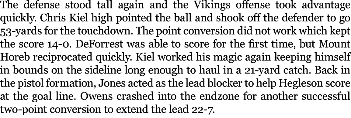 The defense stood tall again and the Vikings offense took advantage quickly. Chris Kiel high pointed the ball and sho...