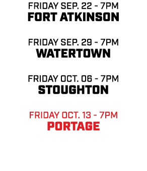 friday sep. 22 7pm FORT ATKINSON friday sep. 29 7pm WATERTOWN friday Oct. 06 7pm STOUGHTON friday oct. 13 7pm PORTAGE