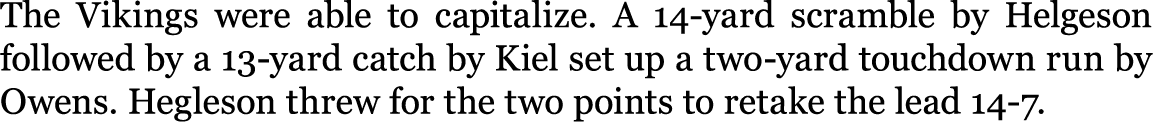 The Vikings were able to capitalize. A 14 yard scramble by Helgeson followed by a 13 yard catch by Kiel set up a two ...