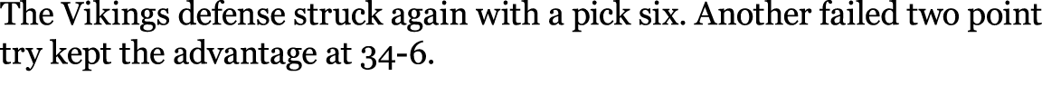 The Vikings defense struck again with a pick six. Another failed two point try kept the advantage at 34 6.