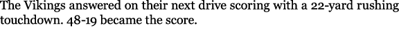 The Vikings answered on their next drive scoring with a 22 yard rushing touchdown. 48 19 became the score.
