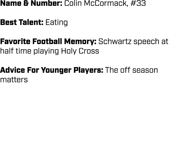 Name & Number: Colin McCormack, #33 Best Talent: Eating Favorite Football Memory: Schwartz speech at half time playin...