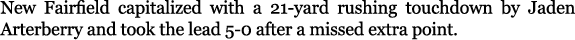 New Fairfield capitalized with a 21 yard rushing touchdown by Jaden Arterberry and took the lead 5 0 after a missed e...