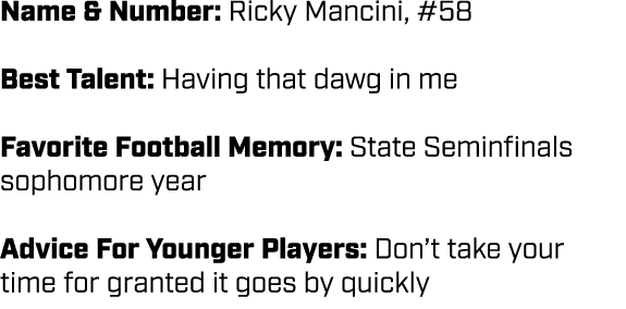 Name & Number: Ricky Mancini, #58 Best Talent: Having that dawg in me Favorite Football Memory: State Seminfinals sop...