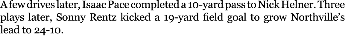 A few drives later, Isaac Pace completed a 10 yard pass to Nick Helner. Three plays later, Sonny Rentz kicked a 19 ya...
