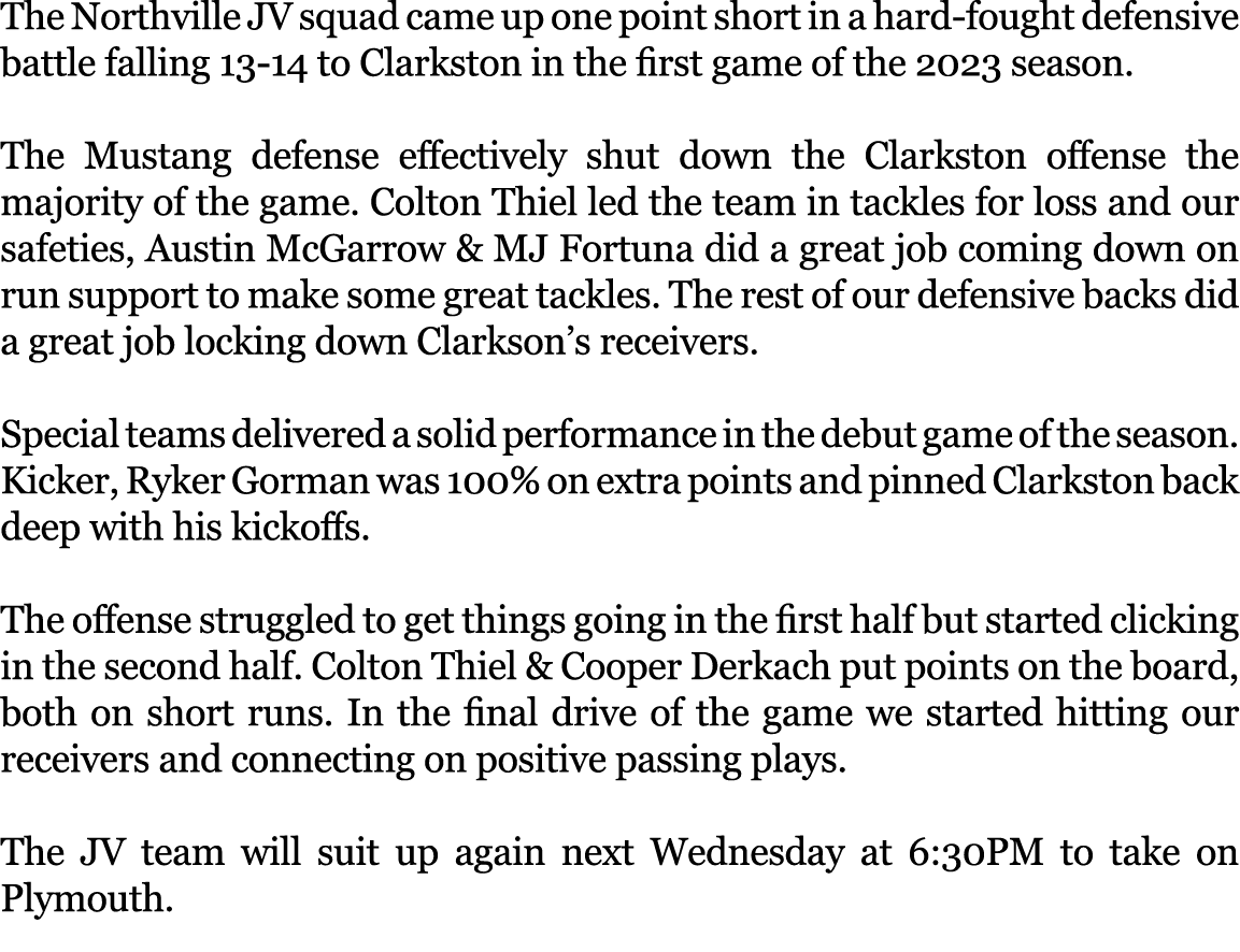 The Northville JV squad came up one point short in a hard fought defensive battle falling 13 14 to Clarkston in the f...