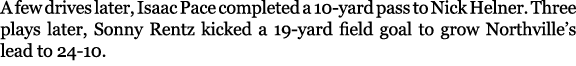 A few drives later, Isaac Pace completed a 10 yard pass to Nick Helner. Three plays later, Sonny Rentz kicked a 19 ya...