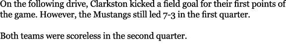 On the following drive, Clarkston kicked a field goal for their first points of the game. However, the Mustangs still...