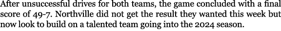 After unsuccessful drives for both teams, the game concluded with a final score of 49-7. Northville did not get the r...