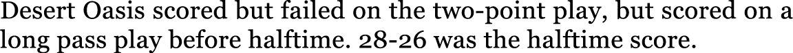 Desert Oasis scored but failed on the two point play, but scored on a long pass play before halftime. 28 26 was the h...