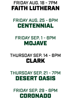 friday aug. 18 7pm Faith Lutheran friday aug. 25 6pm Centennial friday sep. 1 6pm mojave THursday sep. 14 6pm clark t...