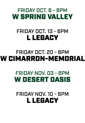  friday oct. 6 6pm w Spring Valley friday oct. 13 6pm l legacy friday oct. 20 6pm w Cimarron Memorial friday nov. 03 ...