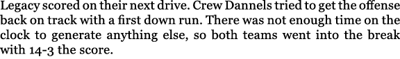 Legacy scored on their next drive. Crew Dannels tried to get the offense back on track with a first down run. There w...