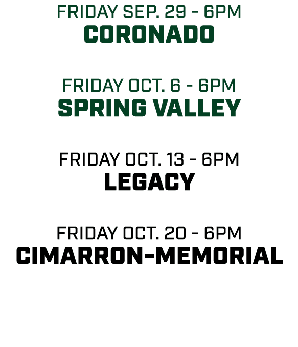 friday sep. 29 6pm Coronado friday oct. 6 6pm Spring Valley friday oct. 13 6pm legacy friday oct. 20 6pm Cimarron Mem...