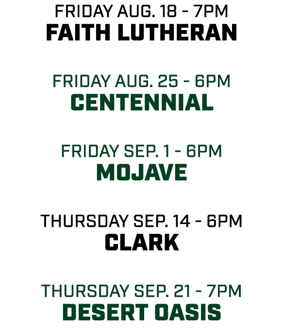 friday aug. 18 7pm Faith Lutheran friday aug. 25 6pm Centennial friday sep. 1 6pm mojave THursday sep. 14 6pm clark t...