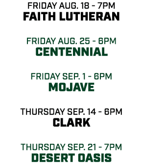 friday aug. 18 7pm Faith Lutheran friday aug. 25 6pm Centennial friday sep. 1 6pm mojave THursday sep. 14 6pm clark t...
