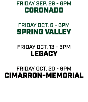friday sep. 29 6pm Coronado friday oct. 6 6pm Spring Valley friday oct. 13 6pm legacy friday oct. 20 6pm Cimarron Mem...