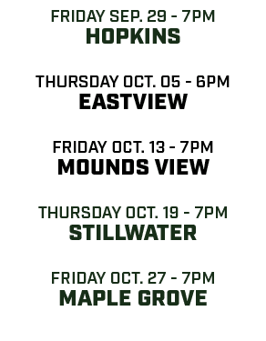 friday sep. 29 7pm hopkins thursday oct. 05 6pm eastview friday oct. 13 7pm mounds view Thursday oct. 19 7pm Stillwat...