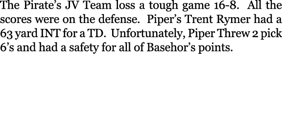 The Pirate’s JV Team loss a tough game 16 8. All the scores were on the defense. Piper’s Trent Rymer had a 63 yard IN...