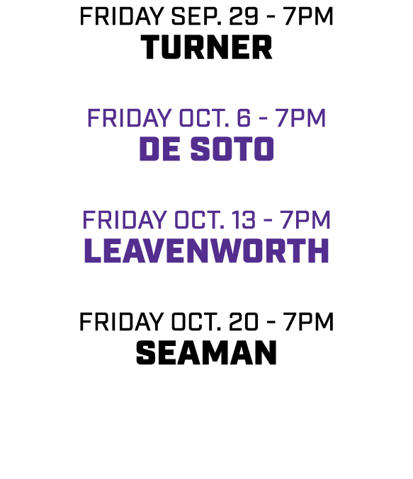 friday SEP. 29 7pm TURNER friday OCT. 6 7pm DE SOTO friday OCT. 13 7pm Leavenworth friday OCT. 20 7pm Seaman 